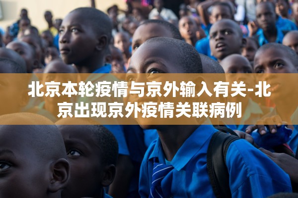 北京本轮疫情与京外输入有关-北京出现京外疫情关联病例 北京本轮疫情与京外输入有关-北京出现京外疫情关联病例
