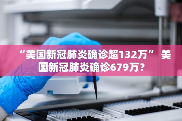 “美国新冠肺炎确诊超132万” 美国新冠肺炎确诊679万？