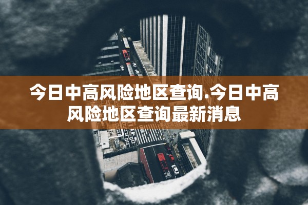 今日中高风险地区查询.今日中高风险地区查询最新消息
