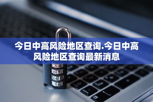 今日中高风险地区查询.今日中高风险地区查询最新消息