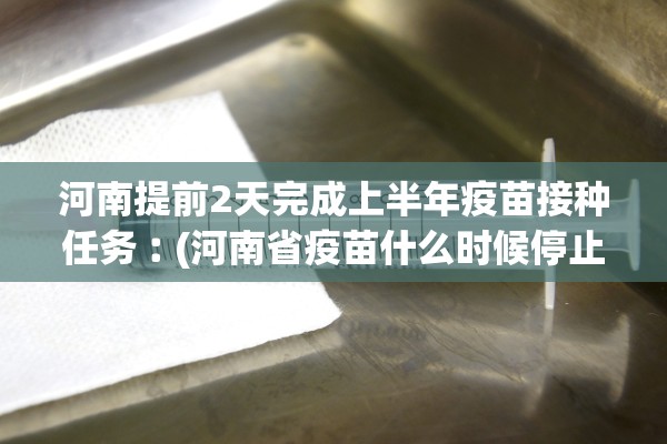 河南提前2天完成上半年疫苗接种任务︰(河南省疫苗什么时候停止接种)