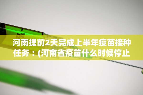 河南提前2天完成上半年疫苗接种任务︰(河南省疫苗什么时候停止接种)