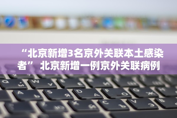 “北京新增3名京外关联本土感染者” 北京新增一例京外关联病例？