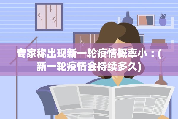 专家称出现新一轮疫情概率小︰(新一轮疫情会持续多久) 专家称出现新一轮疫情概率小︰(新一轮疫情会持续多久)