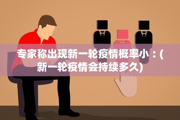 专家称出现新一轮疫情概率小︰(新一轮疫情会持续多久) 专家称出现新一轮疫情概率小︰(新一轮疫情会持续多久)