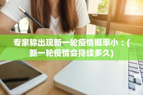 专家称出现新一轮疫情概率小︰(新一轮疫情会持续多久) 专家称出现新一轮疫情概率小︰(新一轮疫情会持续多久)