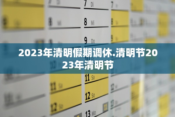 2023年清明假期调休.清明节2023年清明节 2023年清明假期调休.清明节2023年清明节