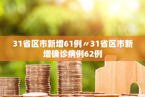 31省区市新增61例〃31省区市新增确诊病例62例 31省区市新增61例〃31省区市新增确诊病例62例