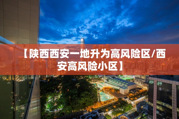 【陕西西安一地升为高风险区/西安高风险小区】