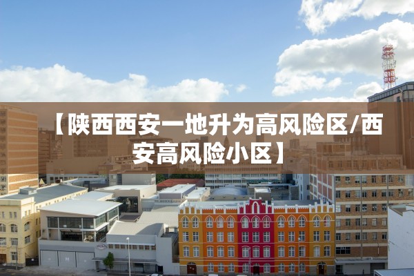 【陕西西安一地升为高风险区/西安高风险小区】