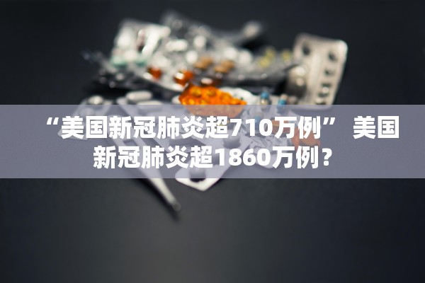 “美国新冠肺炎超710万例” 美国新冠肺炎超1860万例？