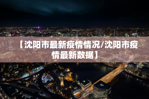 【沈阳市最新疫情情况/沈阳市疫情最新数据】 【沈阳市最新疫情情况/沈阳市疫情最新数据】