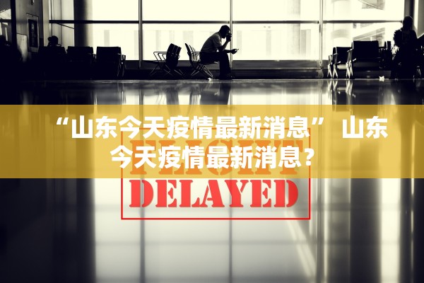 “山东今天疫情最新消息	” 山东今天疫情最新消息？