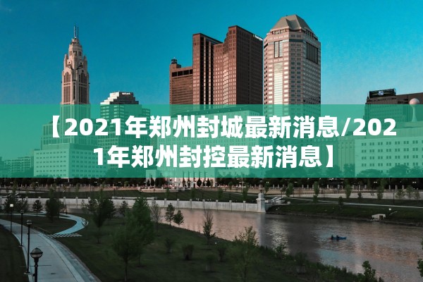 【2021年郑州封城最新消息/2021年郑州封控最新消息】 【2021年郑州封城最新消息/2021年郑州封控最新消息】