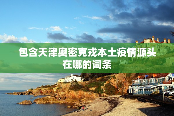 包含天津奥密克戎本土疫情源头在哪的词条 包含天津奥密克戎本土疫情源头在哪的词条