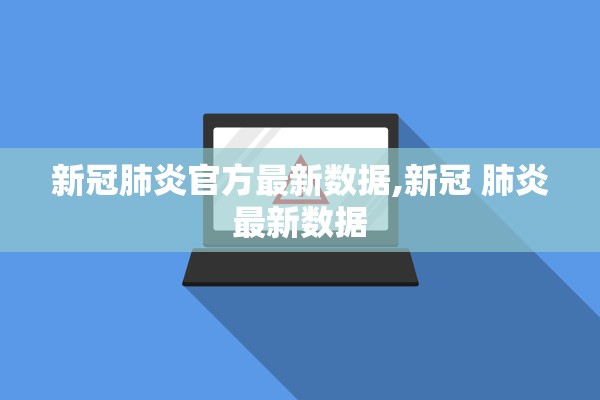 新冠肺炎官方最新数据,新冠 肺炎最新数据 新冠肺炎官方最新数据,新冠 肺炎最新数据