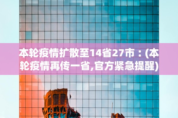 本轮疫情扩散至14省27市︰(本轮疫情再传一省,官方紧急提醒)