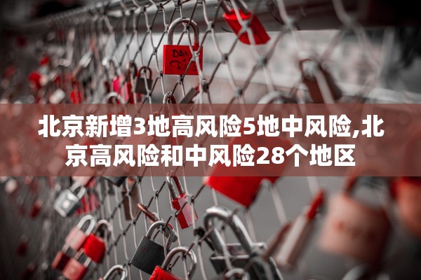 北京新增3地高风险5地中风险,北京高风险和中风险28个地区