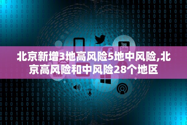 北京新增3地高风险5地中风险,北京高风险和中风险28个地区