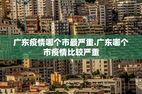 广东疫情哪个市最严重.广东哪个市疫情比较严重 广东疫情哪个市最严重.广东哪个市疫情比较严重