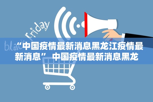 “中国疫情最新消息黑龙江疫情最新消息” 中国疫情最新消息黑龙江疫情最新消息今天？