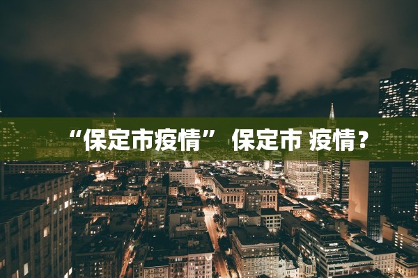 “保定市疫情	” 保定市 疫情？