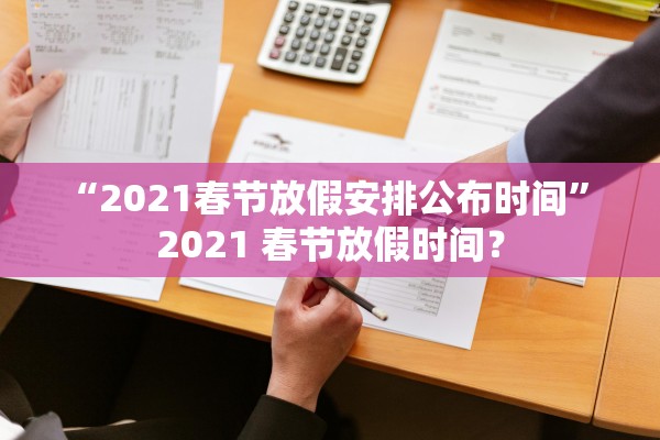 “2021春节放假安排公布时间” 2021 春节放假时间？