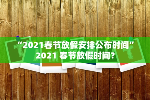 “2021春节放假安排公布时间	” 2021 春节放假时间？