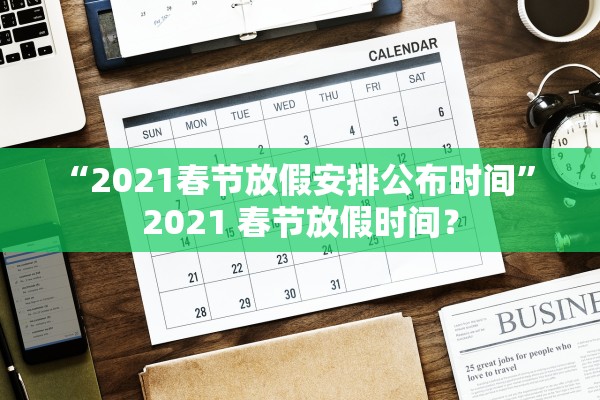 “2021春节放假安排公布时间” 2021 春节放假时间？