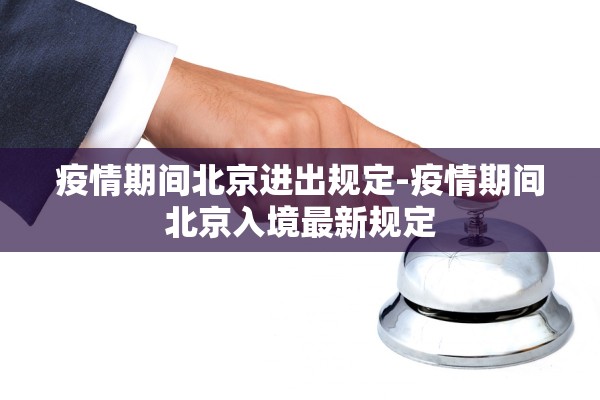 疫情期间北京进出规定-疫情期间北京入境最新规定 疫情期间北京进出规定-疫情期间北京入境最新规定
