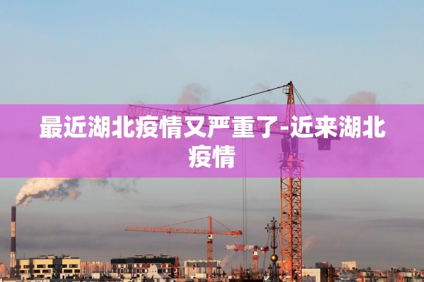 最近湖北疫情又严重了-近来湖北疫情 最近湖北疫情又严重了-近来湖北疫情