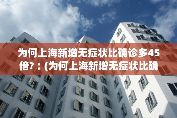 为何上海新增无症状比确诊多45倍?︰(为何上海新增无症状比确诊多45倍呢)
