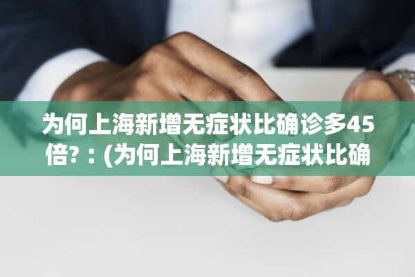 为何上海新增无症状比确诊多45倍?︰(为何上海新增无症状比确诊多45倍呢)