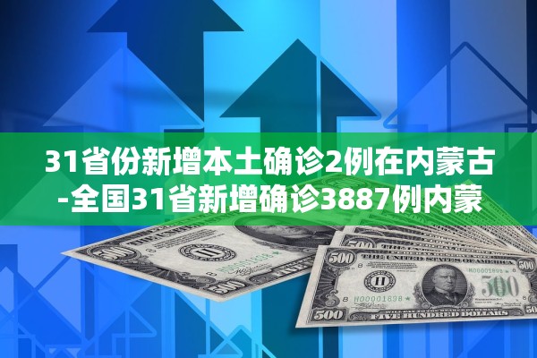 31省份新增本土确诊2例在内蒙古-全国31省新增确诊3887例内蒙古病例 31省份新增本土确诊2例在内蒙古-全国31省新增确诊3887例内蒙古病例