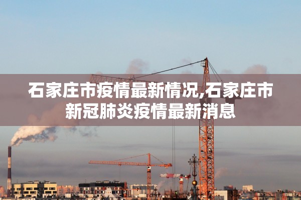 石家庄市疫情最新情况,石家庄市新冠肺炎疫情最新消息