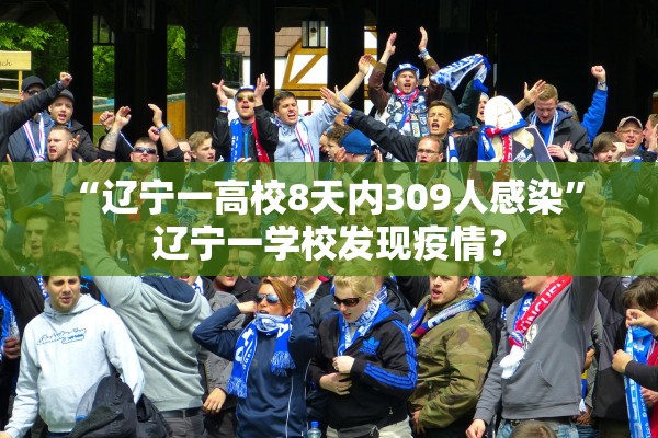 “辽宁一高校8天内309人感染” 辽宁一学校发现疫情？