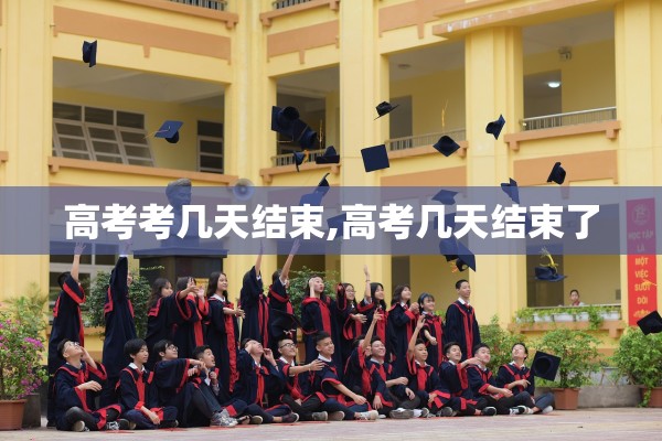 高考考几天结束,高考几天结束了
