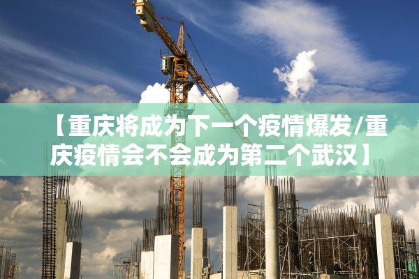 【重庆将成为下一个疫情爆发/重庆疫情会不会成为第二个武汉】