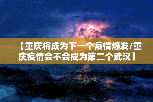 【重庆将成为下一个疫情爆发/重庆疫情会不会成为第二个武汉】