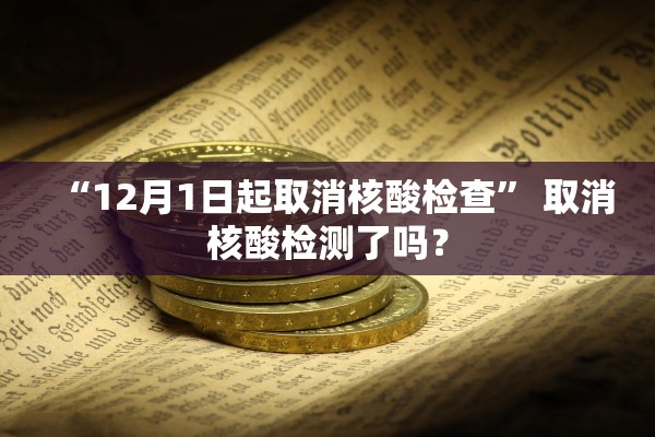 “12月1日起取消核酸检查” 取消核酸检测了吗？