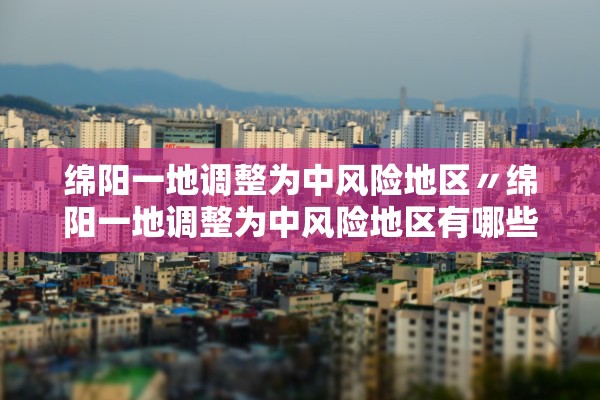 绵阳一地调整为中风险地区〃绵阳一地调整为中风险地区有哪些