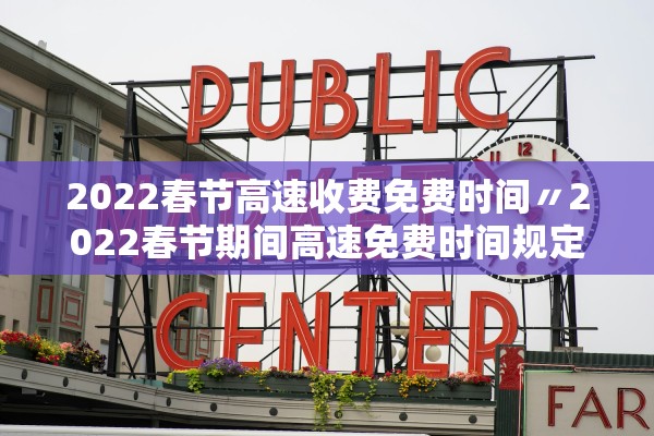 2022春节高速收费免费时间〃2022春节期间高速免费时间规定