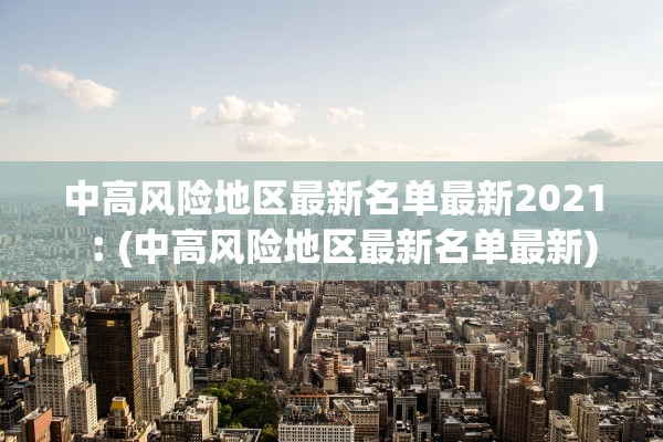 中高风险地区最新名单最新2021︰(中高风险地区最新名单最新) 中高风险地区最新名单最新2021︰(中高风险地区最新名单最新)