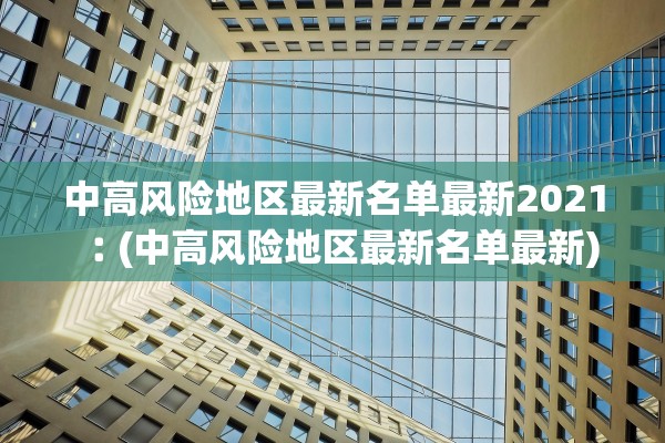 中高风险地区最新名单最新2021︰(中高风险地区最新名单最新) 中高风险地区最新名单最新2021︰(中高风险地区最新名单最新)