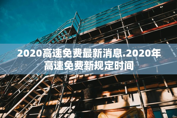 2020高速免费最新消息.2020年高速免费新规定时间