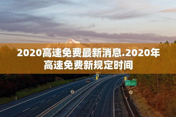 2020高速免费最新消息.2020年高速免费新规定时间
