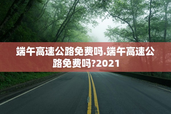 端午高速公路免费吗.端午高速公路免费吗?2021