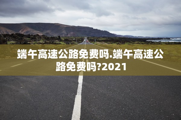 端午高速公路免费吗.端午高速公路免费吗?2021