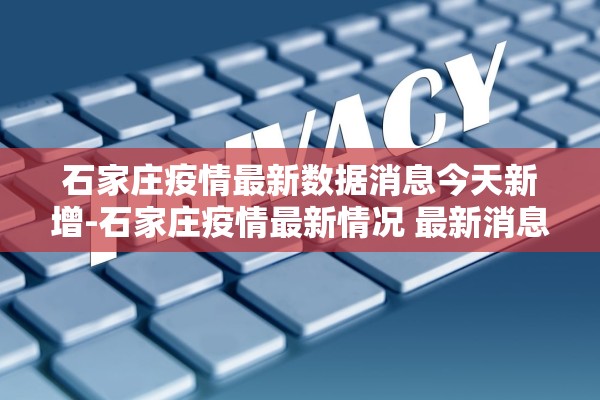 石家庄疫情最新数据消息今天新增-石家庄疫情最新情况 最新消息 新增