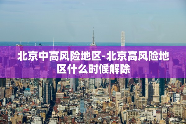 北京中高风险地区-北京高风险地区什么时候解除